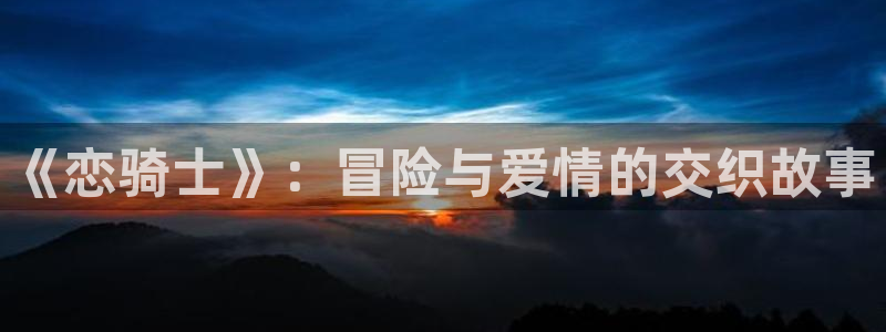 age动漫在线观看动漫：《恋骑士》：冒险与爱情的交织故事