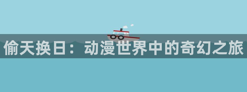 age动漫官方网页入口：偷天换日：动漫世界中的奇幻之旅